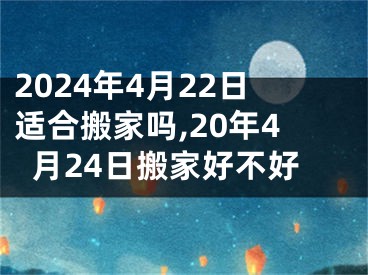 2024年4月22日适合搬家吗,20年4月24日搬家好不好