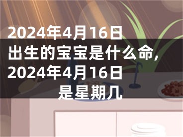 2024年4月16日出生的宝宝是什么命,2024年4月16日是星期几