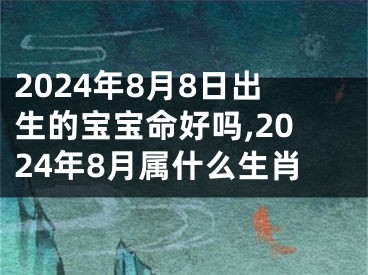 2024年8月8日出生的宝宝命好吗,2024年8月属什么生肖