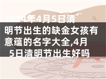 2024年4月5日清明节出生的缺金女孩有意蕴的名字大全,4月5日清明节出生好吗
