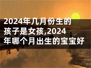 2024年几月份生的孩子是女孩,2024年哪个月出生的宝宝好