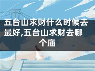 五台山求财什么时候去最好,五台山求财去哪个庙