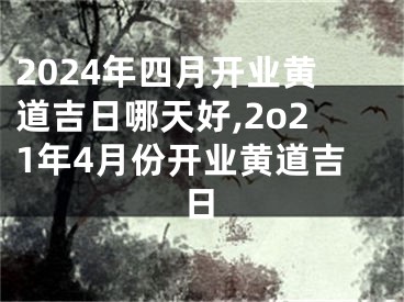 2024年四月开业黄道吉日哪天好,2o21年4月份开业黄道吉日