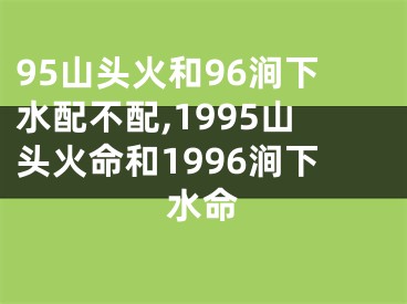 95山头火和96涧下水配不配,1995山头火命和1996涧下水命