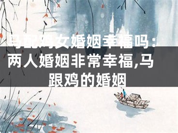 马配鸡女婚姻幸福吗：两人婚姻非常幸福,马跟鸡的婚姻