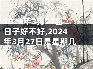 2024年3月27日日子好不好,2024年3月27日是星期几