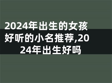 2024年出生的女孩好听的小名推荐,2024年出生好吗