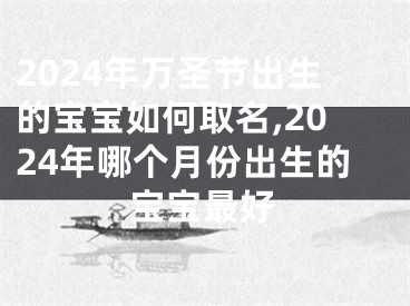 2024年万圣节出生的宝宝如何取名,2024年哪个月份出生的宝宝最好