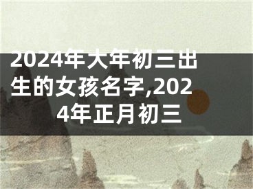 2024年大年初三出生的女孩名字,2024年正月初三