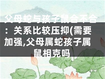 父母蛇与孩子鼠合不合：关系比较压抑(需要加强,父母属蛇孩子属鼠相克吗