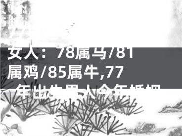 77男适合找哪年出生女人：78属马/81属鸡/85属牛,77年出生男人今年婚姻