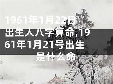 1961年1月22日出生人八字算命,1961年1月21号出生是什么命