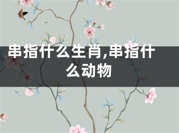 串指什么生肖,串指什么动物