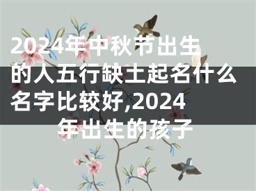 2024年中秋节出生的人五行缺土起名什么名字比较好,2024年出生的孩子
