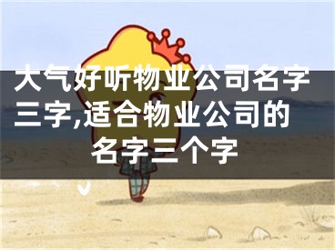 大气好听物业公司名字三字,适合物业公司的名字三个字