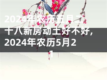 2024年农历五月二十八新房动土好不好,2024年农历5月21