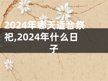 2024年哪天适合祭祀,2024年什么日子