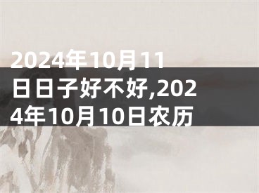 2024年10月11日日子好不好,2024年10月10日农历