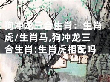 狗冲龙三合生肖：生肖虎/生肖马,狗冲龙三合生肖:生肖虎相配吗