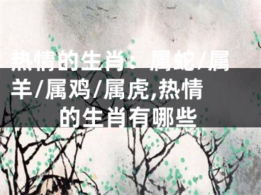 热情的生肖：属蛇/属羊/属鸡/属虎,热情的生肖有哪些