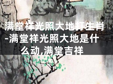 满堂祥光照大地打生肖-满堂祥光照大地是什么动,满堂吉祥