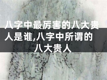 八字中最厉害的八大贵人是谁,八字中所谓的八大贵人