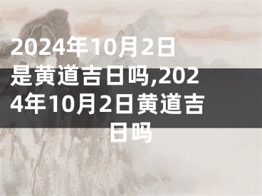 2024年10月2日是黄道吉日吗,2024年10月2日黄道吉日吗