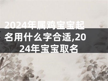 2024年属鸡宝宝起名用什么字合适,2024年宝宝取名