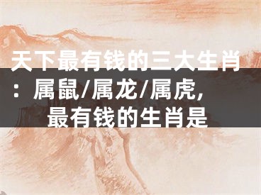 天下最有钱的三大生肖：属鼠/属龙/属虎,最有钱的生肖是