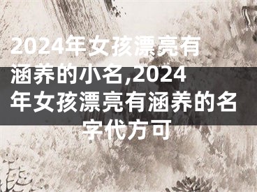 2024年女孩漂亮有涵养的小名,2024年女孩漂亮有涵养的名字代方可