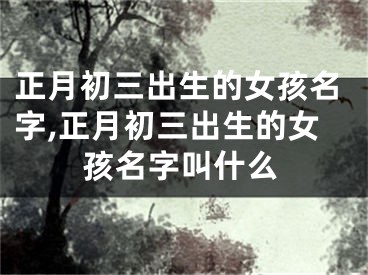正月初三出生的女孩名字,正月初三出生的女孩名字叫什么