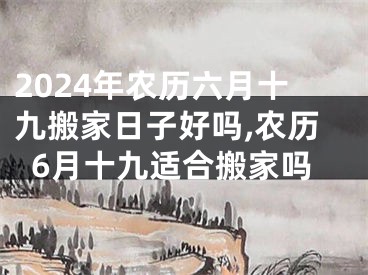 2024年农历六月十九搬家日子好吗,农历6月十九适合搬家吗