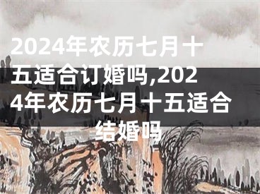 2024年农历七月十五适合订婚吗,2024年农历七月十五适合结婚吗