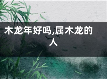 木龙年好吗,属木龙的人