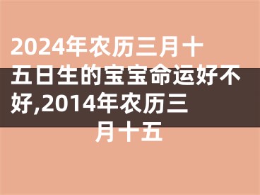 2024年农历三月十五日生的宝宝命运好不好,2014年农历三月十五