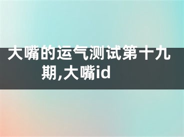 大嘴的运气测试第十九期,大嘴id