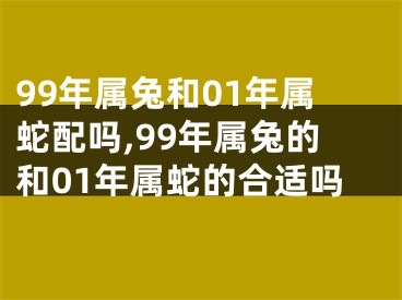 99年属兔和01年属蛇配吗,99年属兔的和01年属蛇的合适吗