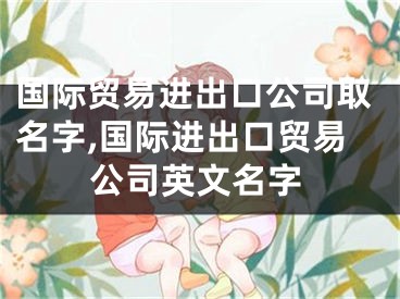 国际贸易进出口公司取名字,国际进出口贸易公司英文名字