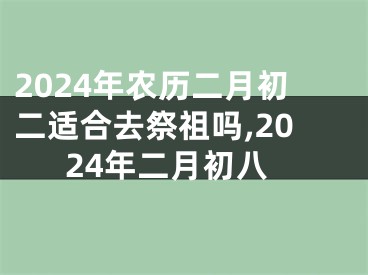 2024年农历二月初二适合去祭祖吗,2024年二月初八