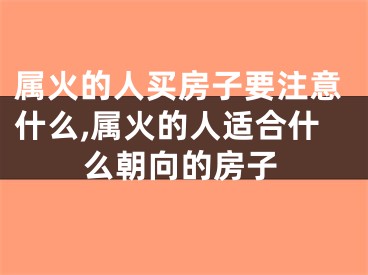 属火的人买房子要注意什么,属火的人适合什么朝向的房子