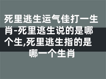 死里逃生运气佳打一生肖-死里逃生说的是哪个生,死里逃生指的是哪一个生肖