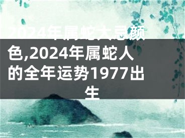 2024年属蛇大忌颜色,2024年属蛇人的全年运势1977出生