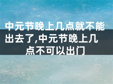中元节晚上几点就不能出去了,中元节晚上几点不可以出门