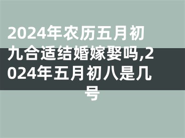 2024年农历五月初九合适结婚嫁娶吗,2024年五月初八是几号