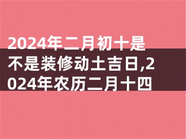 2024年二月初十是不是装修动土吉日,2024年农历二月十四