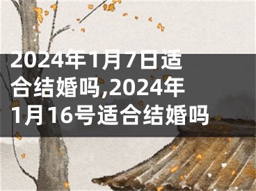 2024年1月7日适合结婚吗,2024年1月16号适合结婚吗