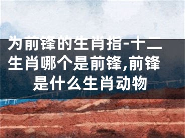 为前锋的生肖指-十二生肖哪个是前锋,前锋是什么生肖动物