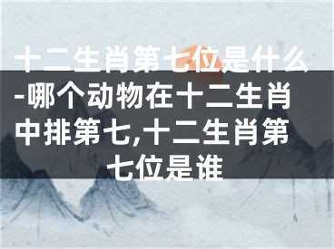 十二生肖第七位是什么-哪个动物在十二生肖中排第七,十二生肖第七位是谁