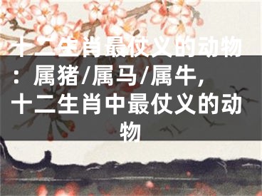十二生肖最仗义的动物：属猪/属马/属牛,十二生肖中最仗义的动物