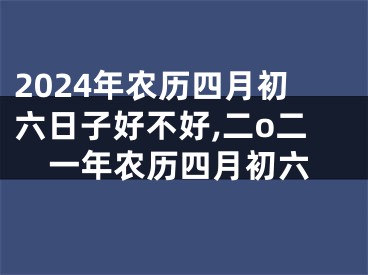 2024年农历四月初六日子好不好,二o二一年农历四月初六